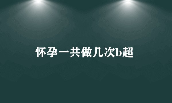 怀孕一共做几次b超 