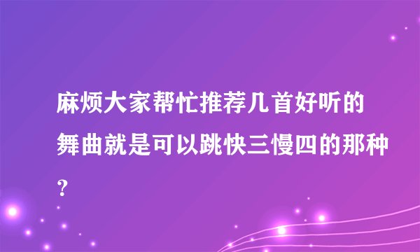 麻烦大家帮忙推荐几首好听的舞曲就是可以跳快三慢四的那种？