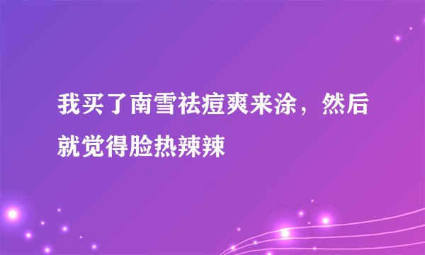 我买了南雪祛痘爽来涂，然后就觉得脸热辣辣