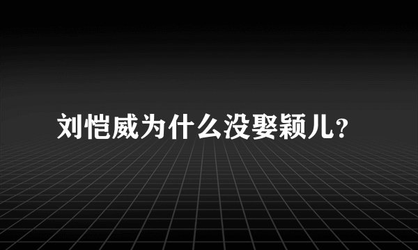 刘恺威为什么没娶颖儿?