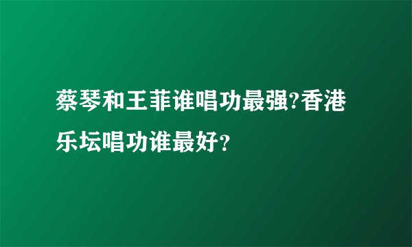 蔡琴和王菲谁唱功最强?香港乐坛唱功谁最好？