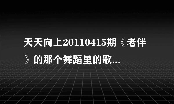 天天向上20110415期《老伴》的那个舞蹈里的歌曲叫什么名