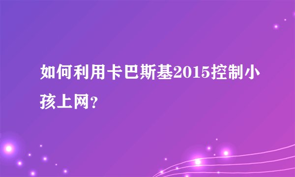 如何利用卡巴斯基2015控制小孩上网？