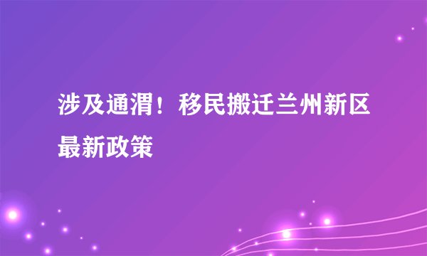 涉及通渭！移民搬迁兰州新区最新政策