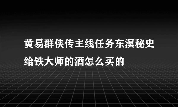 黄易群侠传主线任务东溟秘史给铁大师的酒怎么买的