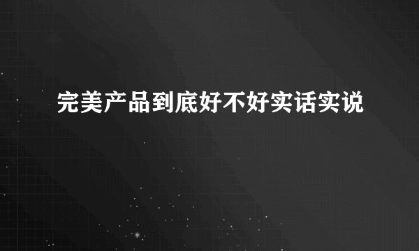 完美产品到底好不好实话实说