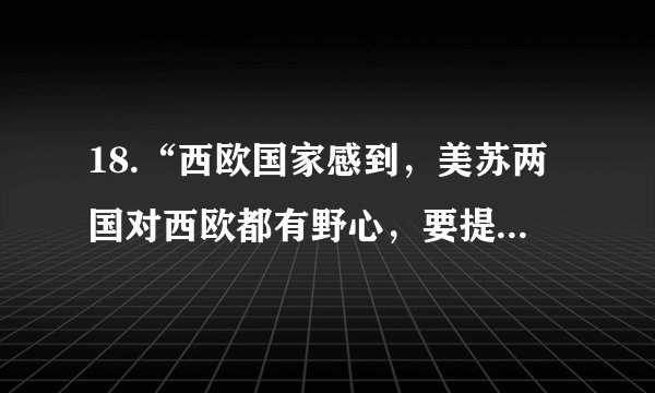 18.“西欧国家感到，美苏两国对西欧都有野心，要提高自身的安全系数，提高西欧国家的国际地位，加快经济发展，必须密切联系、加强合作。”于是西欧国家在20世纪60年代建立了（   ）   A. 三国同盟                           B. 轴心国                           C. 欧洲共同体                           D. 欧洲联盟