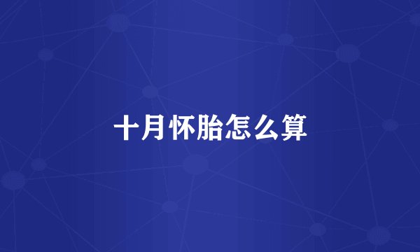 十月怀胎怎么算
