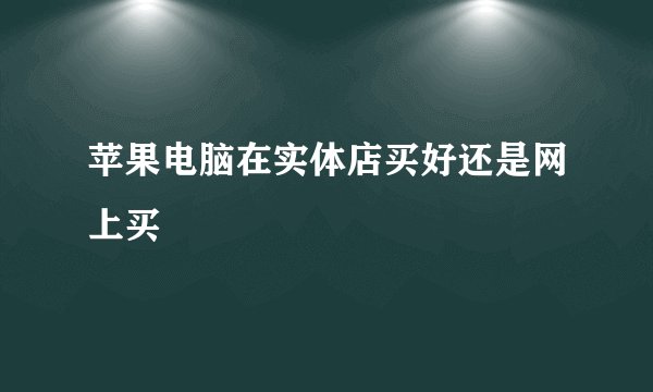 苹果电脑在实体店买好还是网上买
