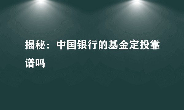 揭秘：中国银行的基金定投靠谱吗