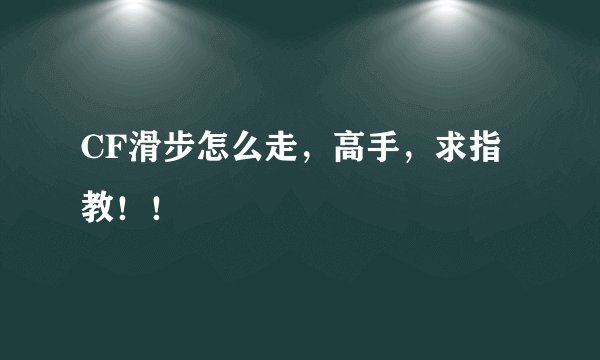 CF滑步怎么走，高手，求指教！！