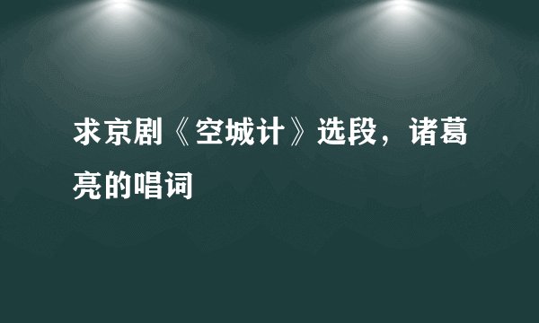 求京剧《空城计》选段，诸葛亮的唱词