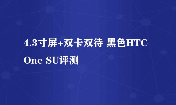 4.3寸屏+双卡双待 黑色HTC One SU评测