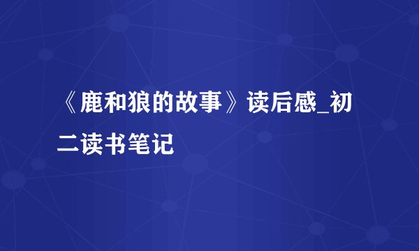 《鹿和狼的故事》读后感_初二读书笔记