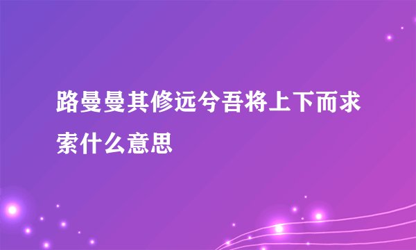 路曼曼其修远兮吾将上下而求索什么意思