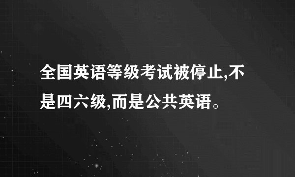 全国英语等级考试被停止,不是四六级,而是公共英语。