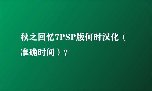 秋之回忆7PSP版何时汉化（准确时间）？