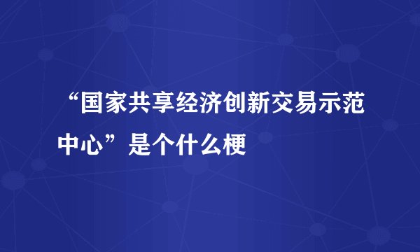 “国家共享经济创新交易示范中心”是个什么梗