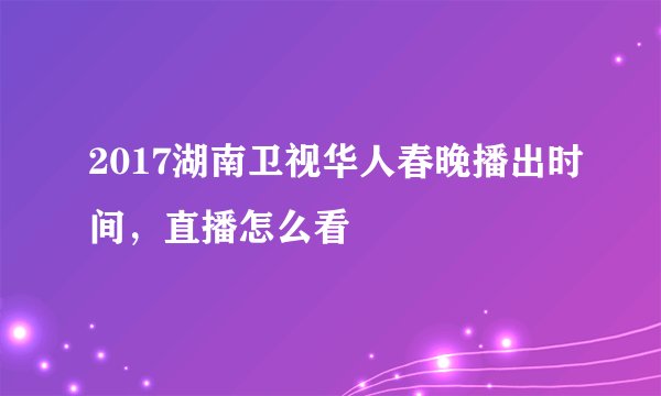 2017湖南卫视华人春晚播出时间，直播怎么看