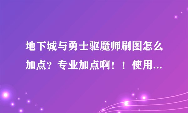 地下城与勇士驱魔师刷图怎么加点？专业加点啊！！使用的给分！！！！