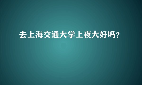 去上海交通大学上夜大好吗？