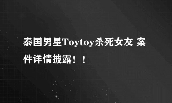 泰国男星Toytoy杀死女友 案件详情披露！！