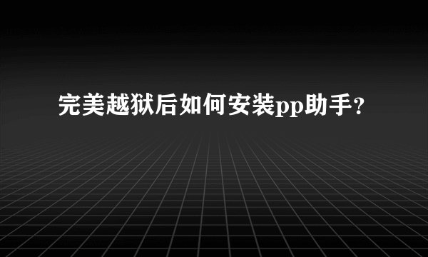 完美越狱后如何安装pp助手？