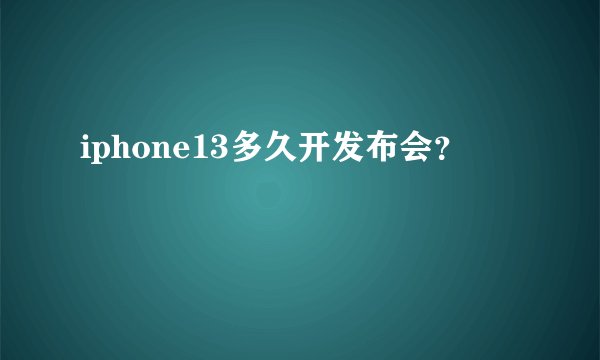 iphone13多久开发布会?