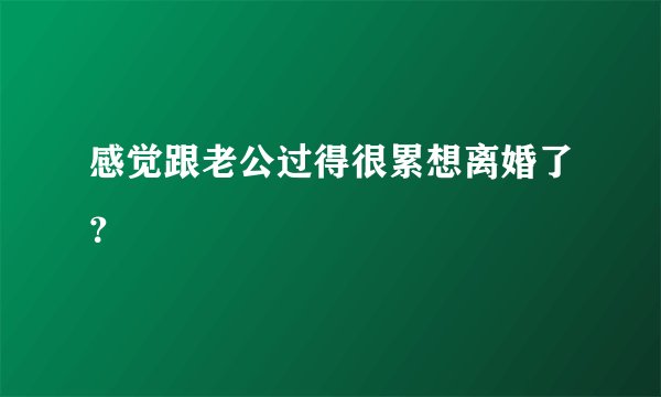 感觉跟老公过得很累想离婚了?