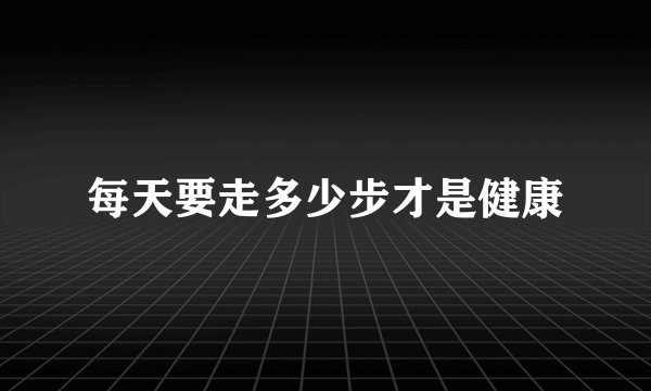 每天要走多少步才是健康