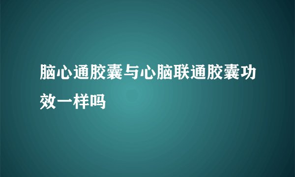 脑心通胶囊与心脑联通胶囊功效一样吗