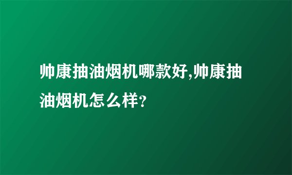 帅康抽油烟机哪款好,帅康抽油烟机怎么样？