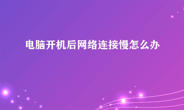 电脑开机后网络连接慢怎么办