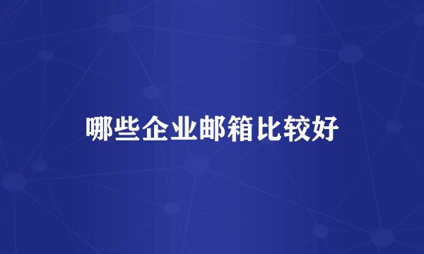 哪些企业邮箱比较好