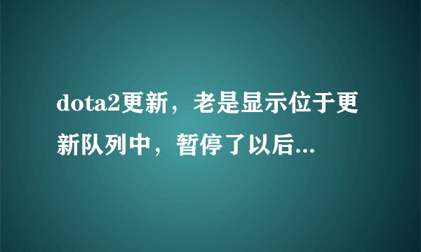 dota2更新,老是显示位于更新队列中,暂停了以后下一秒又自动停止了!下不动!怎么办!