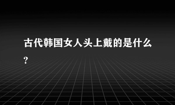 古代韩国女人头上戴的是什么?