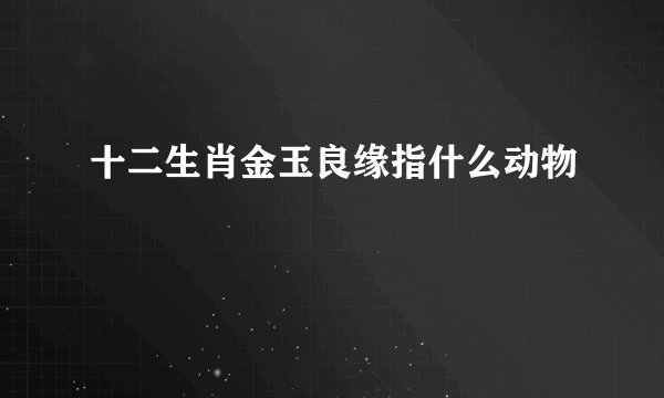 十二生肖金玉良缘指什么动物
