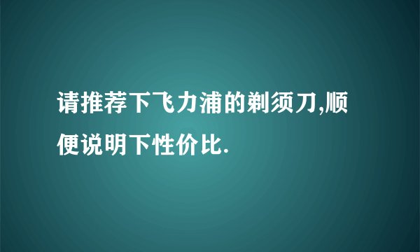 请推荐下飞力浦的剃须刀,顺便说明下性价比.