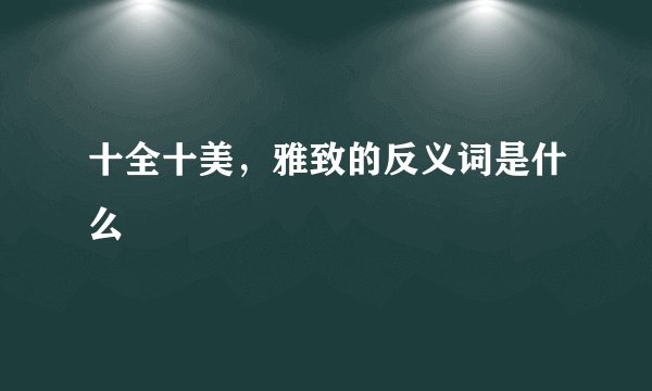 十全十美，雅致的反义词是什么