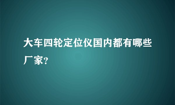 大车四轮定位仪国内都有哪些厂家？