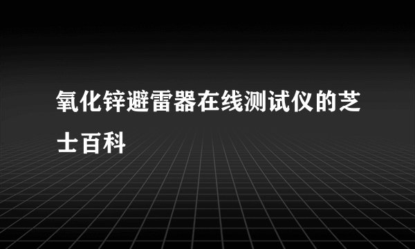 氧化锌避雷器在线测试仪的芝士百科