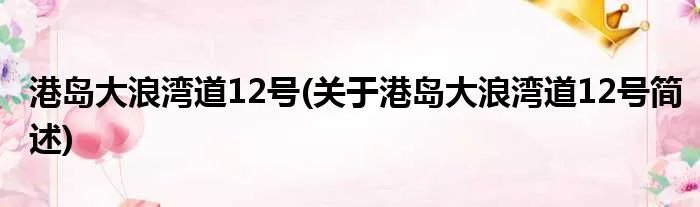港岛大浪湾道12号(关于港岛大浪湾道12号简述)