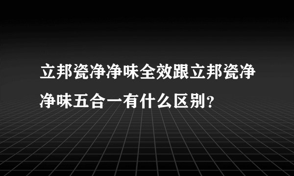 立邦瓷净净味全效跟立邦瓷净净味五合一有什么区别?
