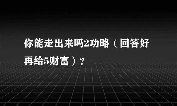 你能走出来吗2功略（回答好再给5财富）？