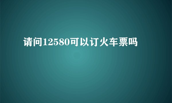 请问12580可以订火车票吗