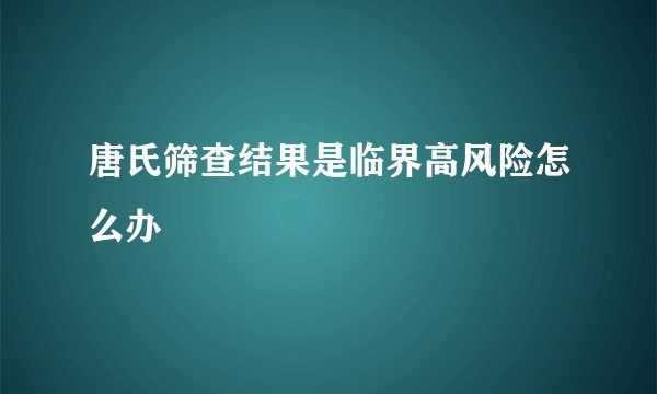 唐氏筛查结果是临界高风险怎么办