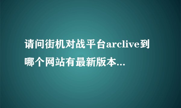 请问街机对战平台arclive到哪个网站有最新版本客户端下载？