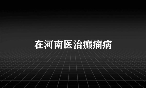 在河南医治癫痫病