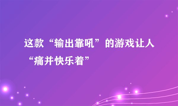 这款“输出靠吼”的游戏让人“痛并快乐着”