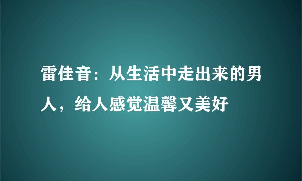 雷佳音：从生活中走出来的男人，给人感觉温馨又美好